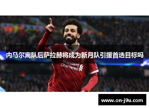 内马尔离队后萨拉赫将成为新月队引援首选目标吗