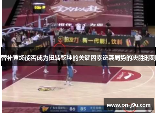 替补登场能否成为扭转乾坤的关键因素逆袭局势的决胜时刻