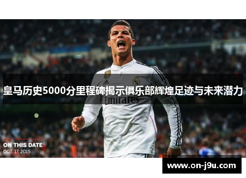 皇马历史5000分里程碑揭示俱乐部辉煌足迹与未来潜力