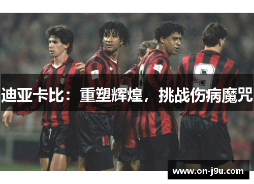 迪亚卡比：重塑辉煌，挑战伤病魔咒