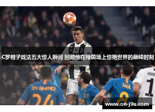 C罗帽子戏法五大惊人瞬间 回顾他在绿茵场上惊艳世界的巅峰时刻