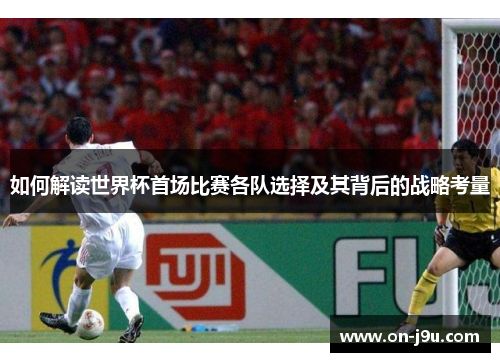 如何解读世界杯首场比赛各队选择及其背后的战略考量