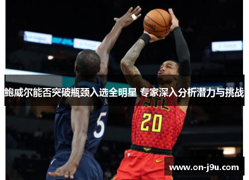 鲍威尔能否突破瓶颈入选全明星 专家深入分析潜力与挑战