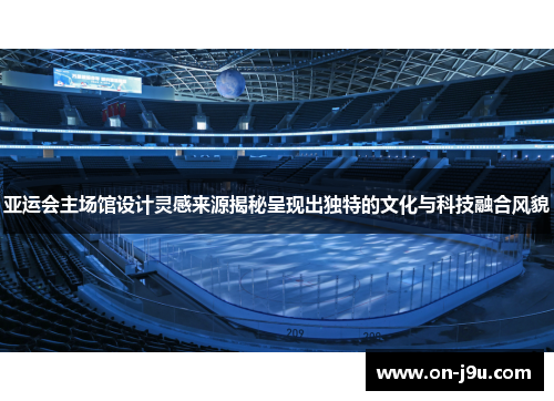 亚运会主场馆设计灵感来源揭秘呈现出独特的文化与科技融合风貌