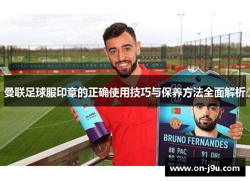 曼联足球服印章的正确使用技巧与保养方法全面解析