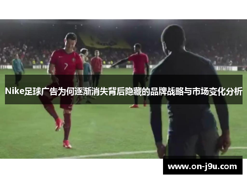 Nike足球广告为何逐渐消失背后隐藏的品牌战略与市场变化分析