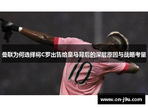 曼联为何选择将C罗出售给皇马背后的深层原因与战略考量