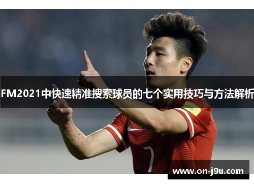 FM2021中快速精准搜索球员的七个实用技巧与方法解析