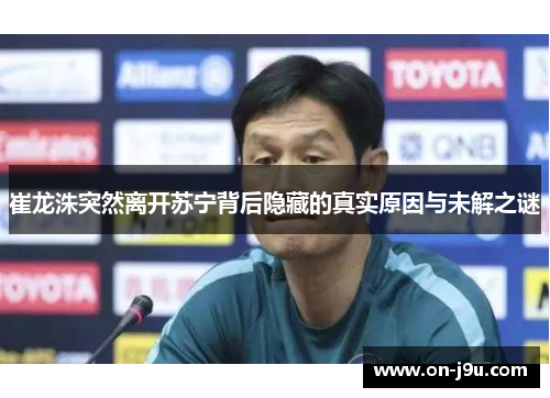 崔龙洙突然离开苏宁背后隐藏的真实原因与未解之谜