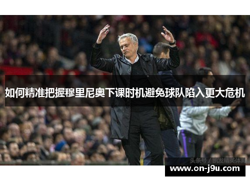 如何精准把握穆里尼奥下课时机避免球队陷入更大危机