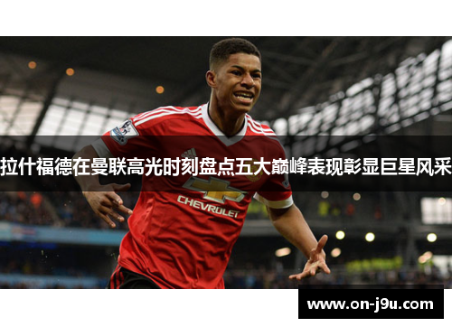 拉什福德在曼联高光时刻盘点五大巅峰表现彰显巨星风采