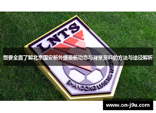 想要全面了解北京国安新外援最新动态与背景资料的方法与途径解析