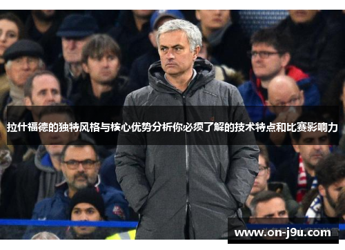拉什福德的独特风格与核心优势分析你必须了解的技术特点和比赛影响力