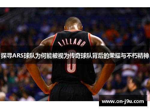 探寻ARS球队为何能被视为传奇球队背后的荣耀与不朽精神