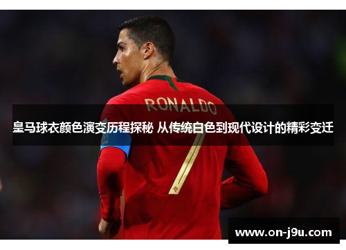 皇马球衣颜色演变历程探秘 从传统白色到现代设计的精彩变迁