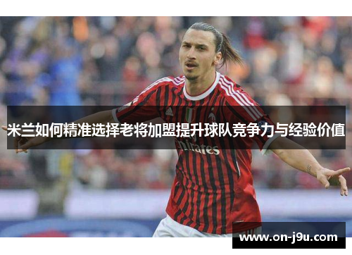 米兰如何精准选择老将加盟提升球队竞争力与经验价值