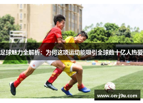 足球魅力全解析：为何这项运动能吸引全球数十亿人热爱