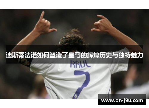迪斯蒂法诺如何塑造了皇马的辉煌历史与独特魅力