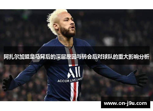 阿扎尔加盟皇马背后的深层原因与转会后对球队的重大影响分析