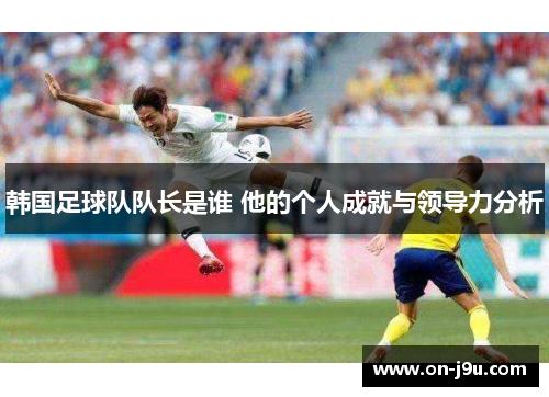 韩国足球队队长是谁 他的个人成就与领导力分析