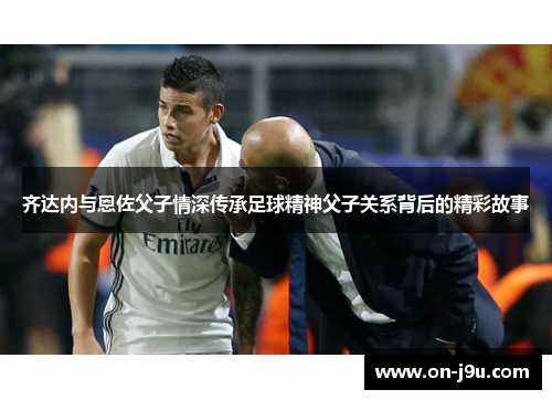 齐达内与恩佐父子情深传承足球精神父子关系背后的精彩故事