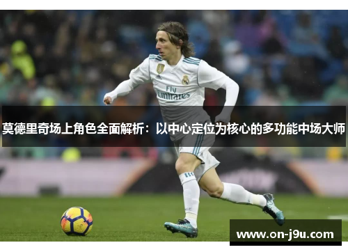 莫德里奇场上角色全面解析：以中心定位为核心的多功能中场大师