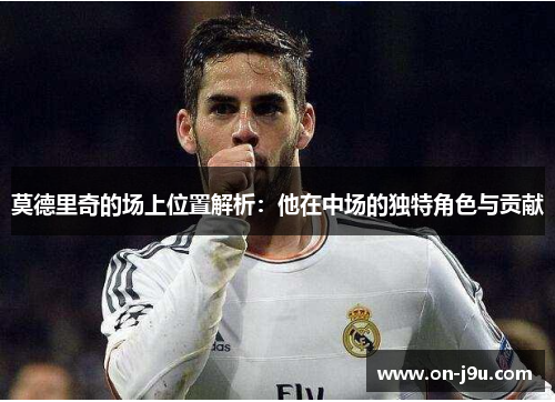 莫德里奇的场上位置解析：他在中场的独特角色与贡献