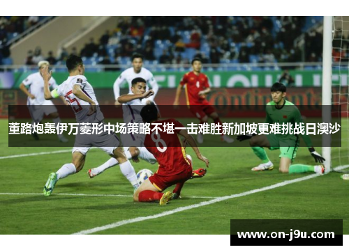 董路炮轰伊万菱形中场策略不堪一击难胜新加坡更难挑战日澳沙