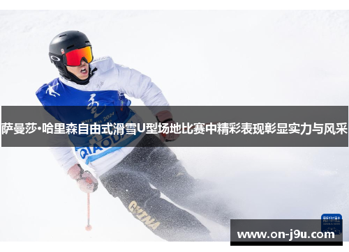 萨曼莎·哈里森自由式滑雪U型场地比赛中精彩表现彰显实力与风采