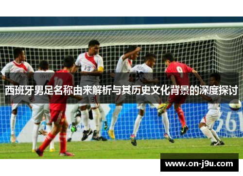 西班牙男足名称由来解析与其历史文化背景的深度探讨