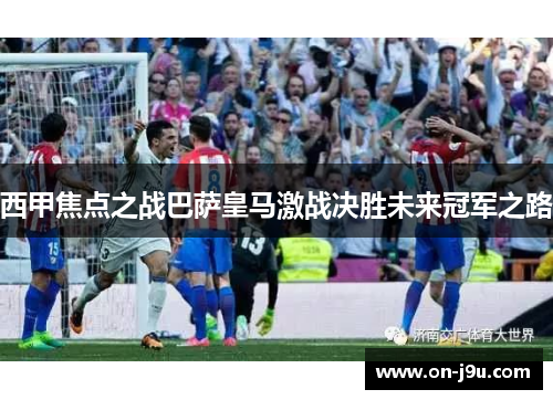 西甲焦点之战巴萨皇马激战决胜未来冠军之路