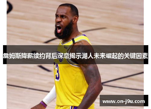 詹姆斯降薪续约背后深意揭示湖人未来崛起的关键因素