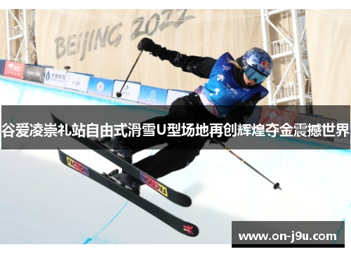 谷爱凌崇礼站自由式滑雪U型场地再创辉煌夺金震撼世界