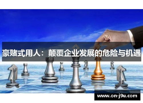 豪赌式用人：颠覆企业发展的危险与机遇