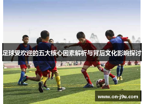 足球受欢迎的五大核心因素解析与背后文化影响探讨