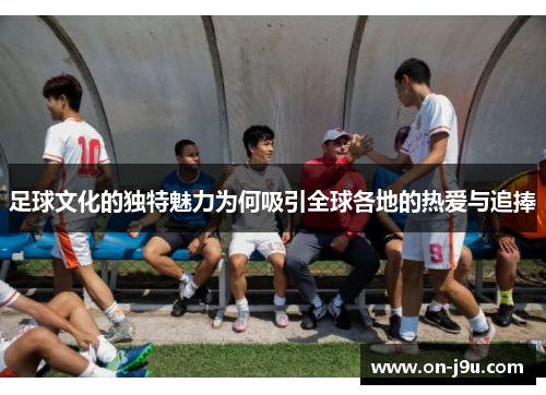足球文化的独特魅力为何吸引全球各地的热爱与追捧 足球文化的独特魅力为何吸引全球各地的热爱与追捧