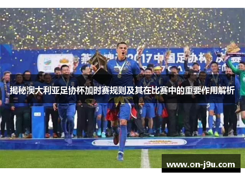 揭秘澳大利亚足协杯加时赛规则及其在比赛中的重要作用解析
