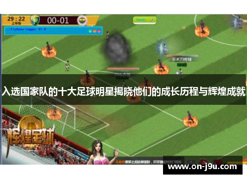 入选国家队的十大足球明星揭晓他们的成长历程与辉煌成就