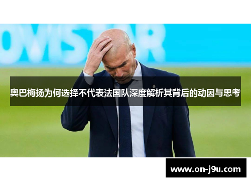 奥巴梅扬为何选择不代表法国队深度解析其背后的动因与思考 奥巴梅扬为何选择不代表法国队深度解析其背后的动因与思考