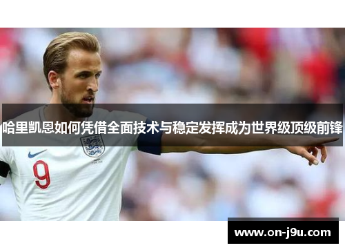 哈里凯恩如何凭借全面技术与稳定发挥成为世界级顶级前锋 哈里凯恩如何凭借全面技术与稳定发挥成为世界级顶级前锋