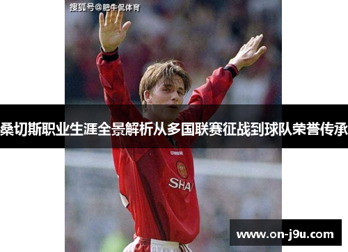 桑切斯职业生涯全景解析从多国联赛征战到球队荣誉传承