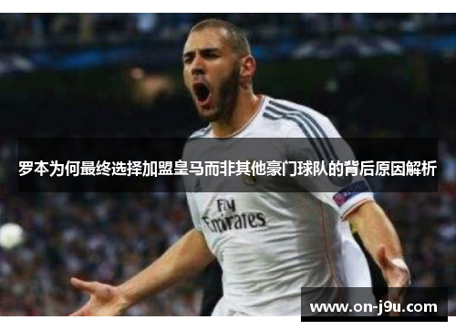 罗本为何最终选择加盟皇马而非其他豪门球队的背后原因解析 罗本为何最终选择加盟皇马而非其他豪门球队的背后原因解析