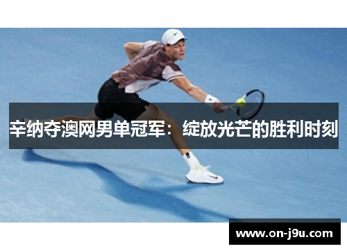 辛纳夺澳网男单冠军：绽放光芒的胜利时刻