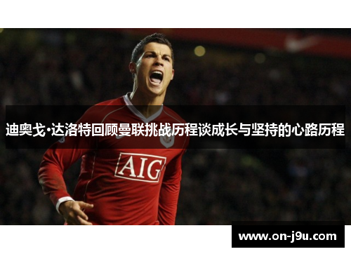 迪奥戈·达洛特回顾曼联挑战历程谈成长与坚持的心路历程