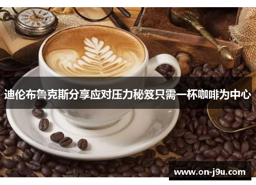 迪伦布鲁克斯分享应对压力秘笈只需一杯咖啡为中心