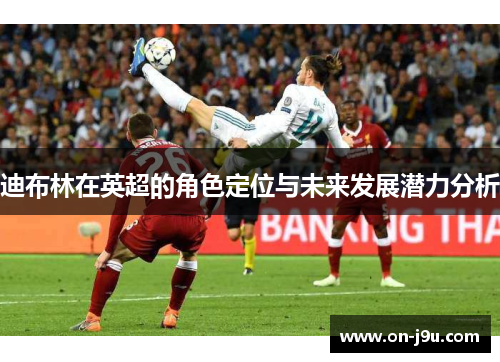 迪布林在英超的角色定位与未来发展潜力分析