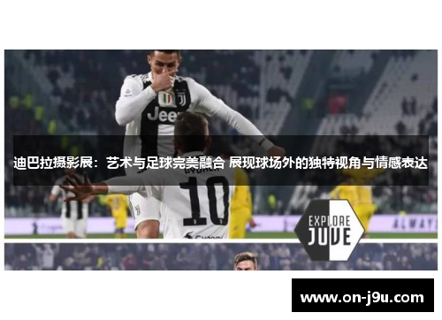 迪巴拉摄影展:艺术与足球完美融合 展现球场外的独特视角与情感表达 迪巴拉摄影展:艺术与足球完美融合 展现球场外的独特视角与情感表达