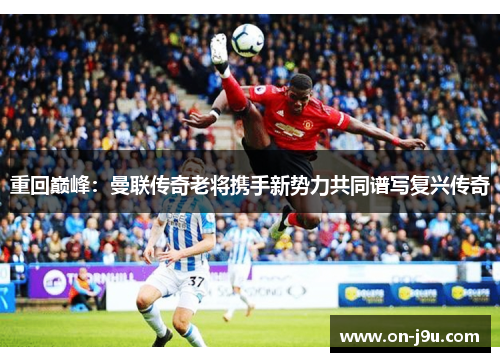 重回巅峰：曼联传奇老将携手新势力共同谱写复兴传奇