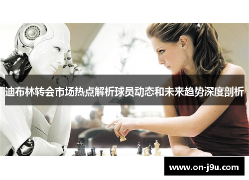 迪布林转会市场热点解析球员动态和未来趋势深度剖析