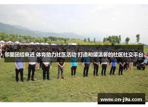 邻里团结奋进 体育助力社区活动 打造和谐温馨的社区社交平台